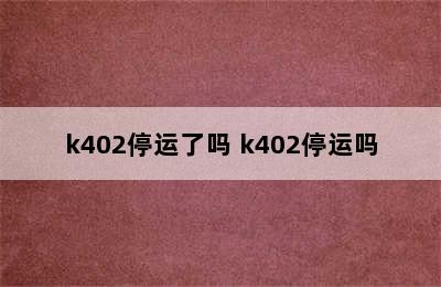 k402停运了吗 k402停运吗